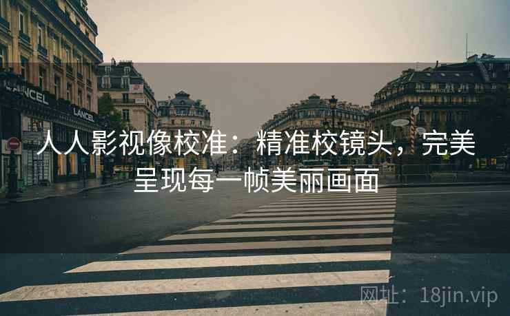 人人影视像校准：精准校镜头，完美呈现每一帧美丽画面