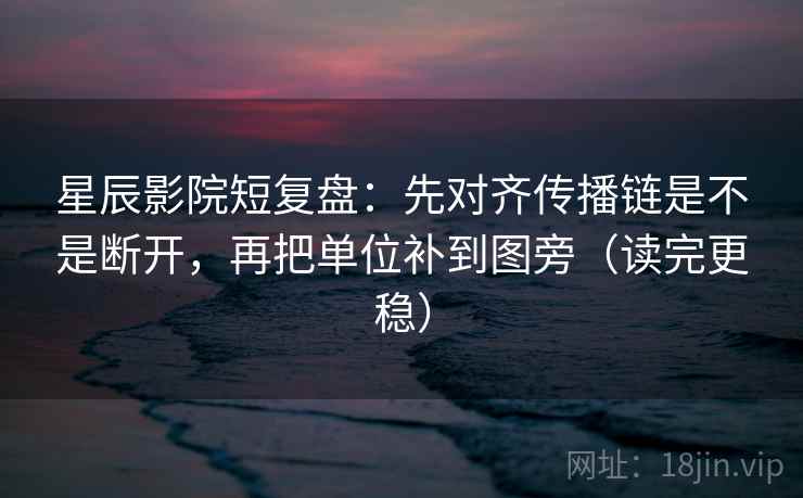 星辰影院短复盘：先对齐传播链是不是断开，再把单位补到图旁（读完更稳）