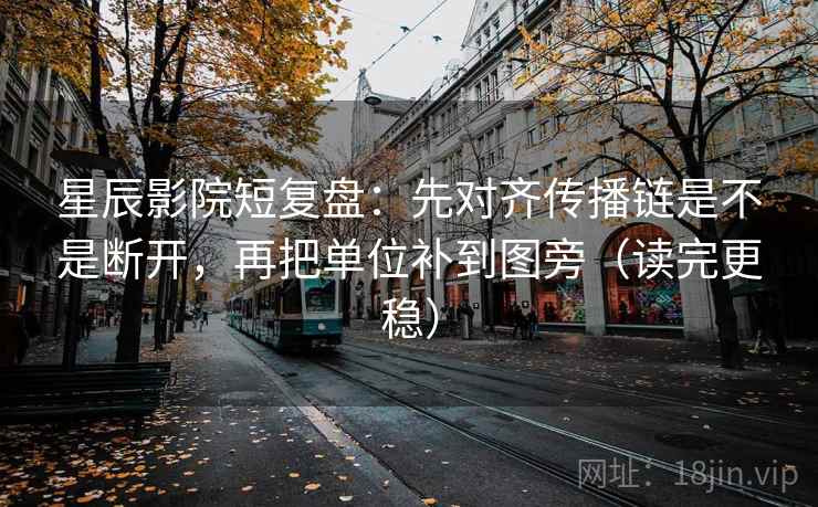 星辰影院短复盘：先对齐传播链是不是断开，再把单位补到图旁（读完更稳）