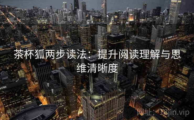 茶杯狐两步读法：提升阅读理解与思维清晰度