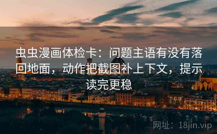 虫虫漫画体检卡:问题主语有没有落回地面,动作把截图补上下文,提示读完更稳