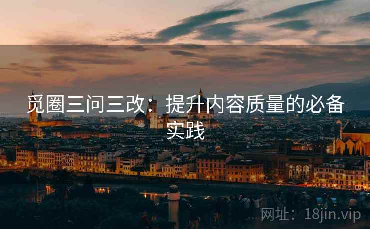 觅圈三问三改：提升内容质量的必备实践