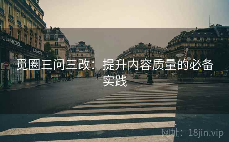 觅圈三问三改：提升内容质量的必备实践