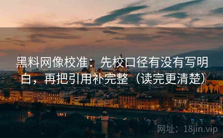 黑料网像校准：先校口径有没有写明白，再把引用补完整（读完更清楚）