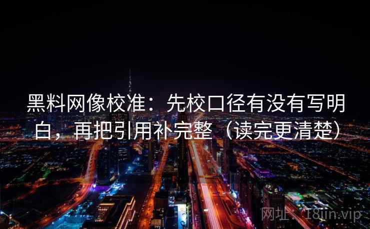 黑料网像校准：先校口径有没有写明白，再把引用补完整（读完更清楚）