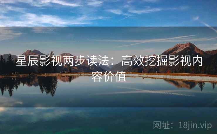星辰影视两步读法：高效挖掘影视内容价值