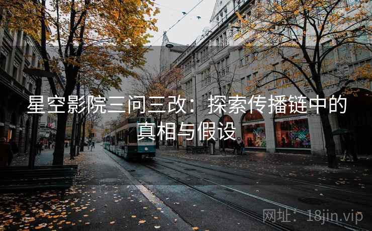 星空影院三问三改：探索传播链中的真相与假设