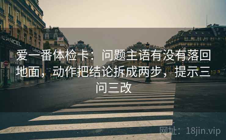 爱一番体检卡：问题主语有没有落回地面，动作把结论拆成两步，提示三问三改