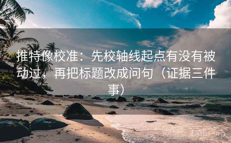 推特像校准：先校轴线起点有没有被动过，再把标题改成问句（证据三件事）