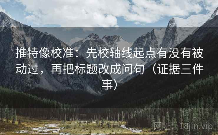 推特像校准：先校轴线起点有没有被动过，再把标题改成问句（证据三件事）