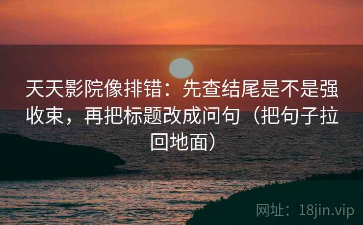 天天影院像排错:先查结尾是不是强收束,再把标题改成问句(把句子拉回地面)