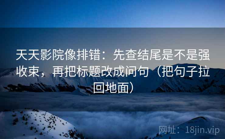天天影院像排错:先查结尾是不是强收束,再把标题改成问句(把句子拉回地面)