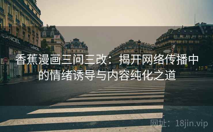 香蕉漫画三问三改:揭开网络传播中的情绪诱导与内容纯化之道