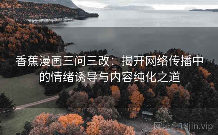 香蕉漫画三问三改:揭开网络传播中的情绪诱导与内容纯化之道