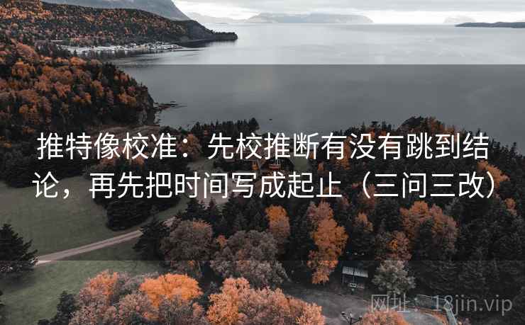 推特像校准：先校推断有没有跳到结论，再先把时间写成起止（三问三改）