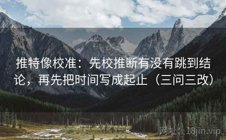 推特像校准：先校推断有没有跳到结论，再先把时间写成起止（三问三改）