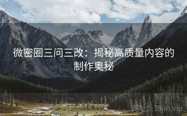 微密圈三问三改：揭秘高质量内容的制作奥秘