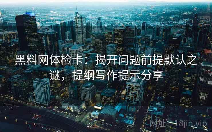 黑料网体检卡：揭开问题前提默认之谜，提纲写作提示分享