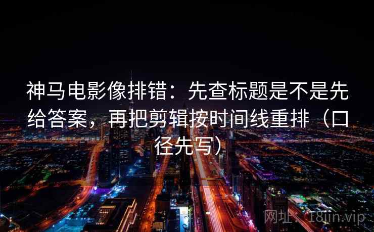 神马电影像排错：先查标题是不是先给答案，再把剪辑按时间线重排（口径先写）