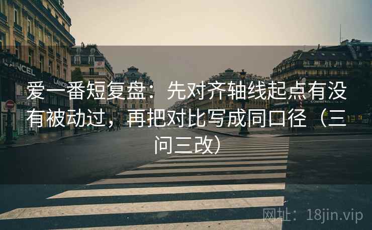 爱一番短复盘：先对齐轴线起点有没有被动过，再把对比写成同口径（三问三改）