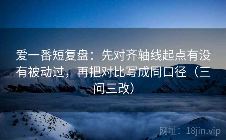 爱一番短复盘：先对齐轴线起点有没有被动过，再把对比写成同口径（三问三改）