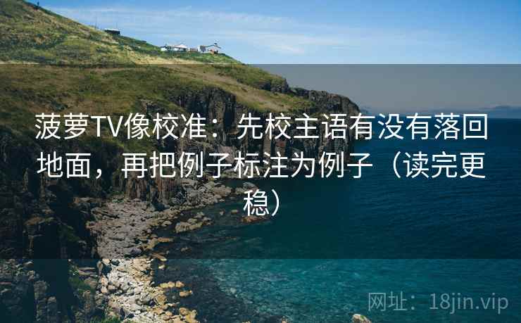 菠萝TV像校准：先校主语有没有落回地面，再把例子标注为例子（读完更稳）
