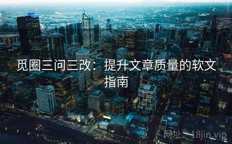 觅圈三问三改：提升文章质量的软文指南