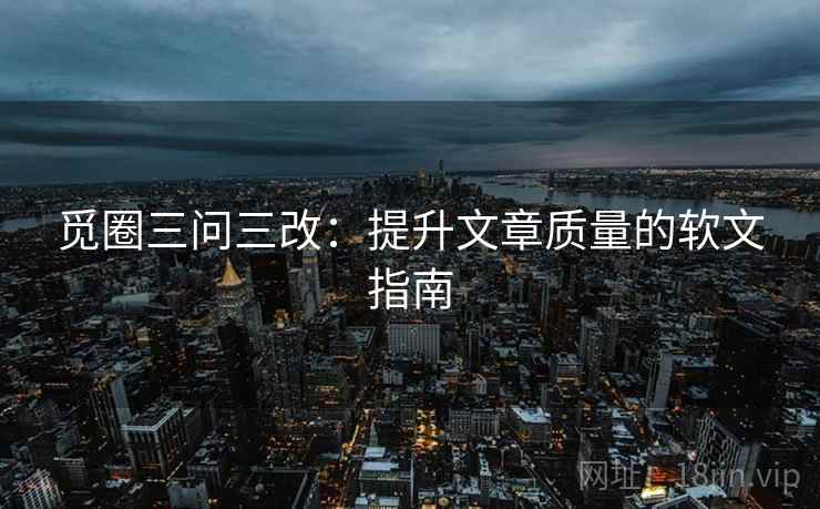 觅圈三问三改：提升文章质量的软文指南