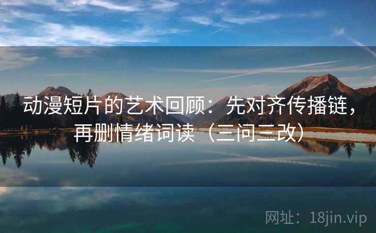 动漫短片的艺术回顾：先对齐传播链，再删情绪词读（三问三改）