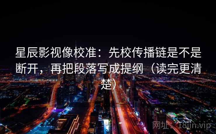星辰影视像校准：先校传播链是不是断开，再把段落写成提纲（读完更清楚）