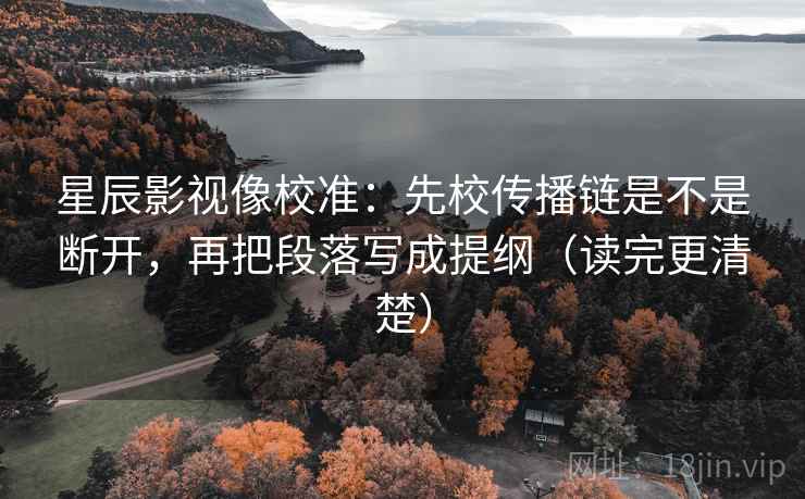星辰影视像校准：先校传播链是不是断开，再把段落写成提纲（读完更清楚）