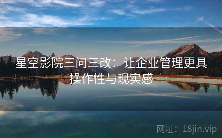 星空影院三问三改：让企业管理更具操作性与现实感