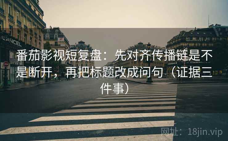 番茄影视短复盘：先对齐传播链是不是断开，再把标题改成问句（证据三件事）