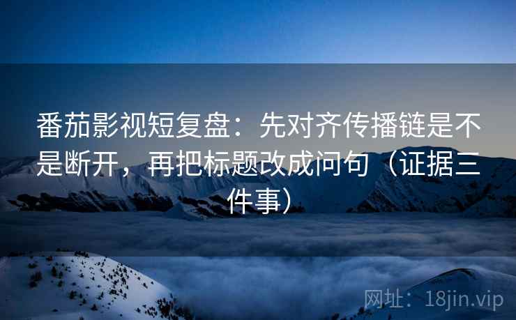 番茄影视短复盘：先对齐传播链是不是断开，再把标题改成问句（证据三件事）
