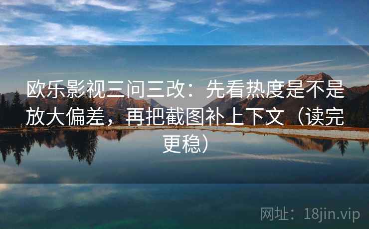 欧乐影视三问三改：先看热度是不是放大偏差，再把截图补上下文（读完更稳）