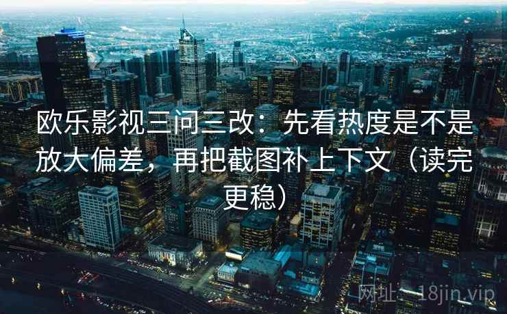欧乐影视三问三改：先看热度是不是放大偏差，再把截图补上下文（读完更稳）