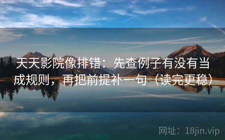 天天影院像排错:先查例子有没有当成规则,再把前提补一句(读完更稳)