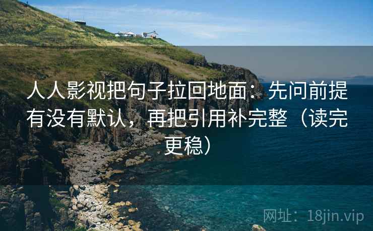 人人影视把句子拉回地面：先问前提有没有默认，再把引用补完整（读完更稳）  第2张