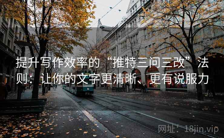 提升写作效率的“推特三问三改”法则：让你的文字更清晰、更有说服力