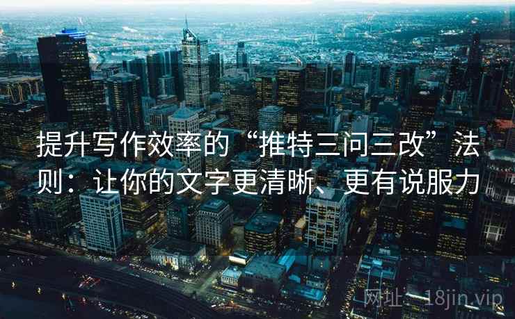 提升写作效率的“推特三问三改”法则：让你的文字更清晰、更有说服力