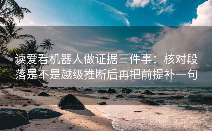 读爱看机器人做证据三件事：核对段落是不是越级推断后再把前提补一句