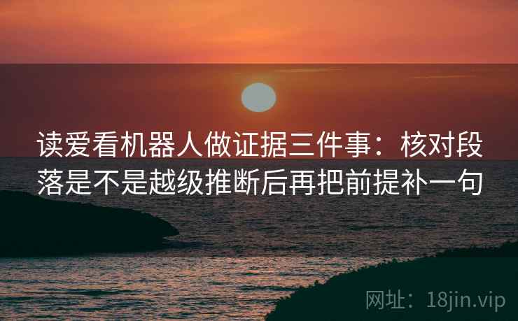 读爱看机器人做证据三件事：核对段落是不是越级推断后再把前提补一句