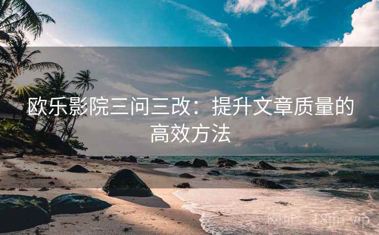 欧乐影院三问三改：提升文章质量的高效方法