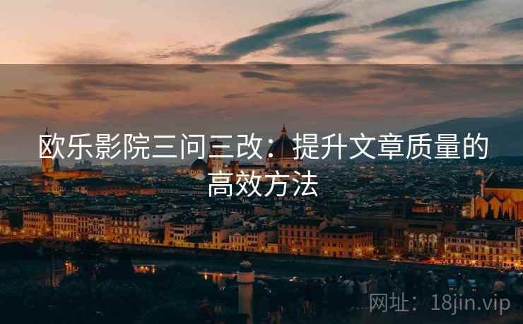 欧乐影院三问三改：提升文章质量的高效方法