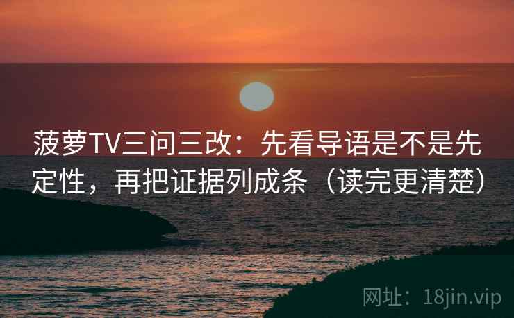 菠萝TV三问三改：先看导语是不是先定性，再把证据列成条（读完更清楚）
