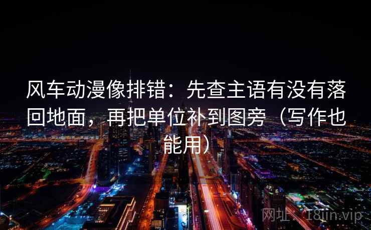 风车动漫像排错：先查主语有没有落回地面，再把单位补到图旁（写作也能用）