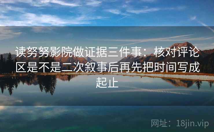 读努努影院做证据三件事：核对评论区是不是二次叙事后再先把时间写成起止