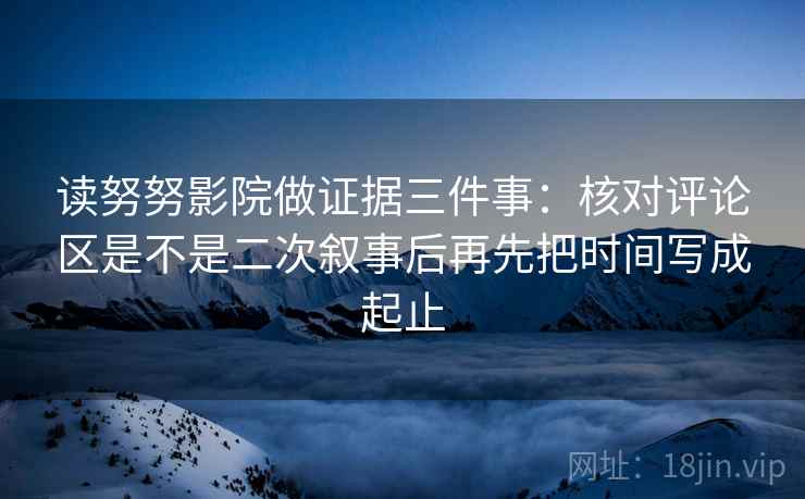 读努努影院做证据三件事：核对评论区是不是二次叙事后再先把时间写成起止