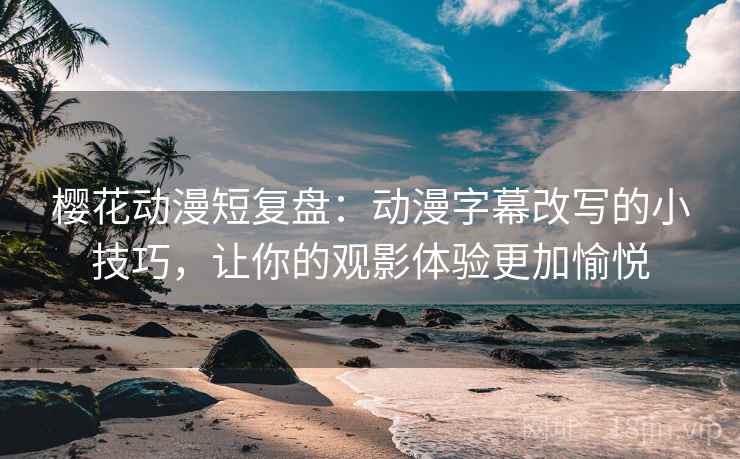 樱花动漫短复盘：动漫字幕改写的小技巧，让你的观影体验更加愉悦