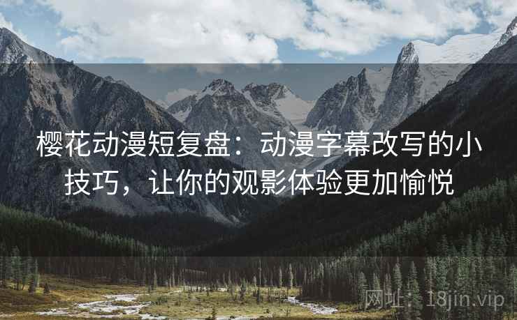 樱花动漫短复盘：动漫字幕改写的小技巧，让你的观影体验更加愉悦